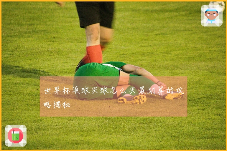 世界杯滚球买球怎么买最划算的攻略揭秘