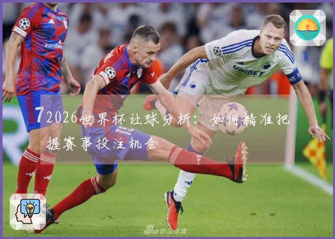 2026世界杯让球分析：如何精准把握赛事投注机会