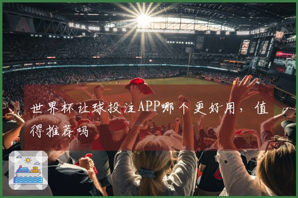 世界杯让球投注APP哪个更好用，值得推荐吗