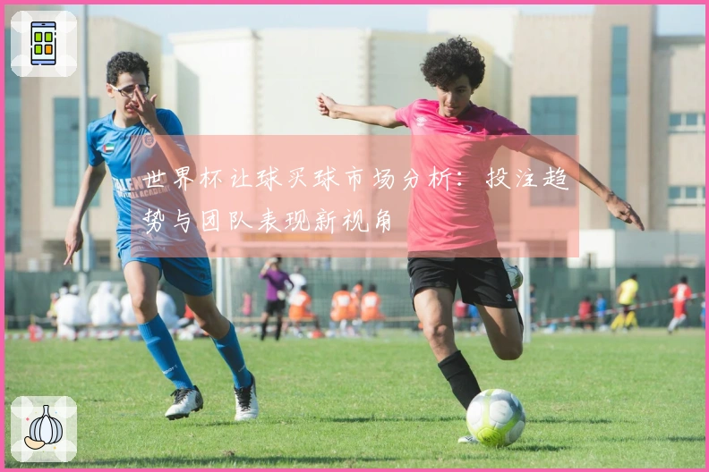 世界杯让球买球市场分析：投注趋势与团队表现新视角