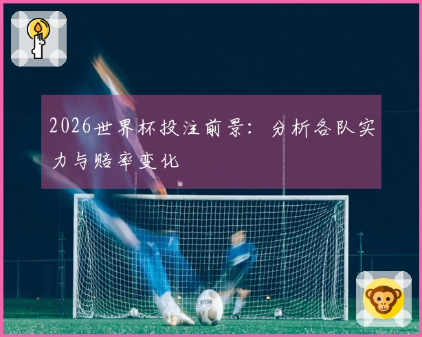 2026世界杯投注前景：分析各队实力与赔率变化
