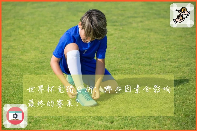 世界杯竞猜分析：哪些因素会影响最终的赛果？