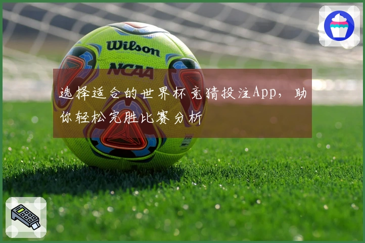 选择适合的世界杯竞猜投注App，助你轻松完胜比赛分析