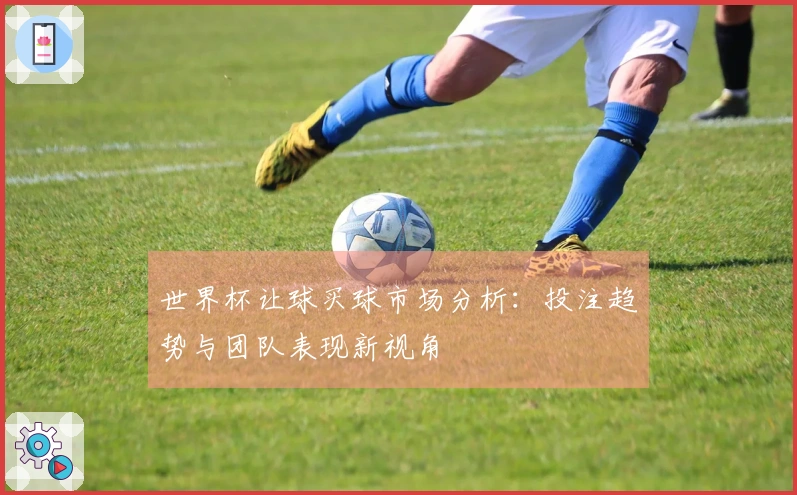 世界杯让球买球市场分析：投注趋势与团队表现新视角