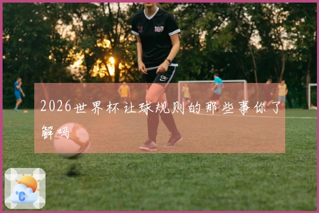 2026世界杯让球规则的那些事你了解吗