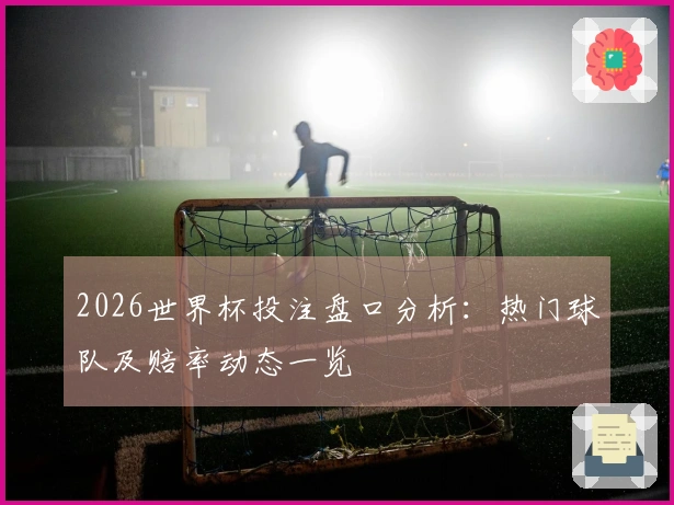 2026世界杯投注盘口分析：热门球队及赔率动态一览