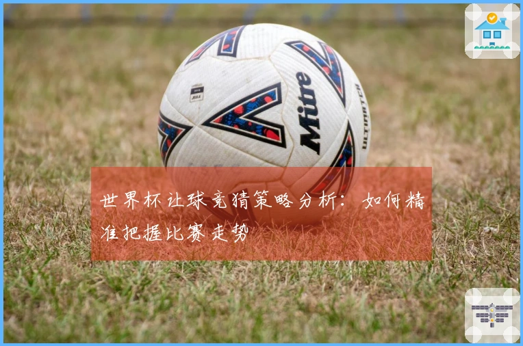 世界杯让球竞猜策略分析：如何精准把握比赛走势