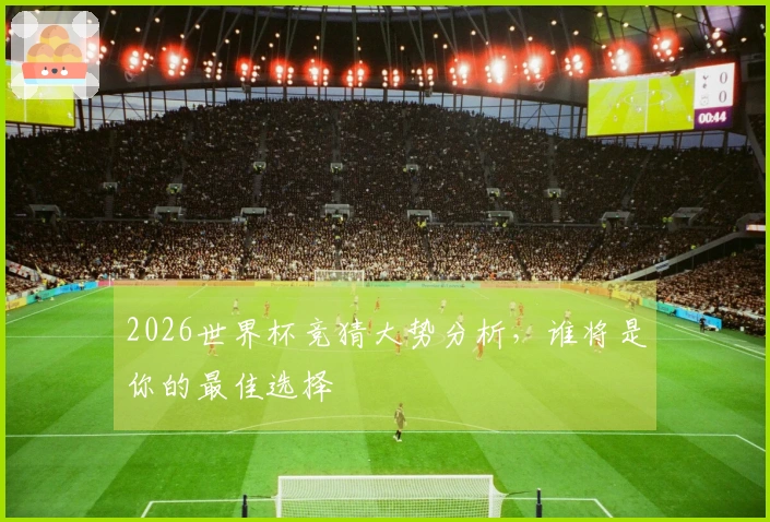 2026世界杯竞猜大势分析，谁将是你的最佳选择