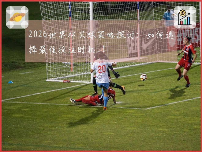 2026世界杯买球策略探讨：如何选择最佳投注时机_1