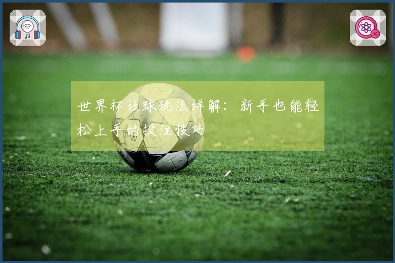 世界杯让球玩法详解：新手也能轻松上手的投注技巧