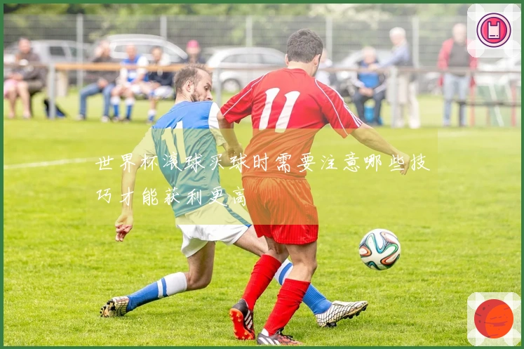 世界杯滚球买球时需要注意哪些技巧才能获利更高