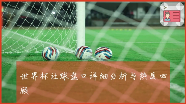 世界杯让球盘口详细分析与热度回顾