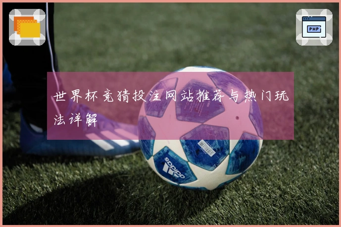 世界杯竞猜投注网站推荐与热门玩法详解